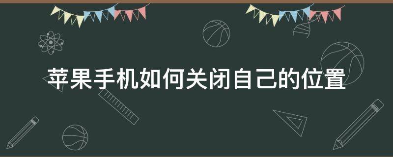 苹果手机如何关闭自己的位置（iphone怎么关闭自己的位置）