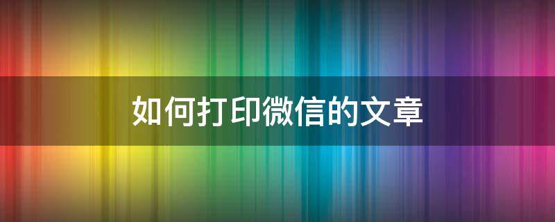如何打印微信的文章 如何打印微信里面的文章
