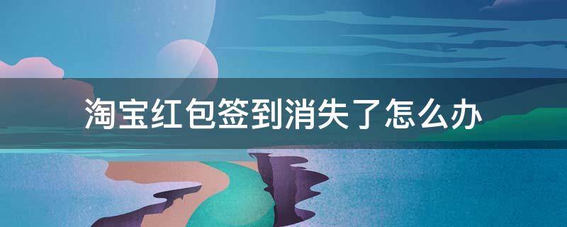 淘宝红包签到消失了怎么办 淘宝红包签到失败怎么回事