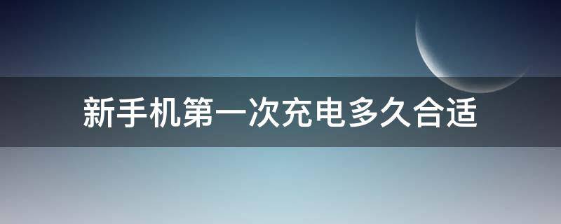 新手机第一次充电多久合适 新手机一般第一次充电要多久才合适