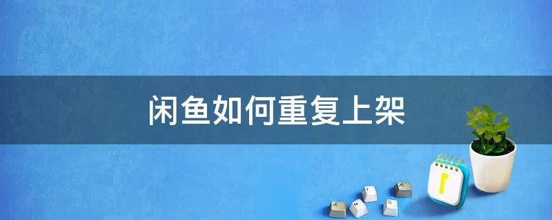 闲鱼如何重复上架 闲鱼如何重复上架而且有销售记录
