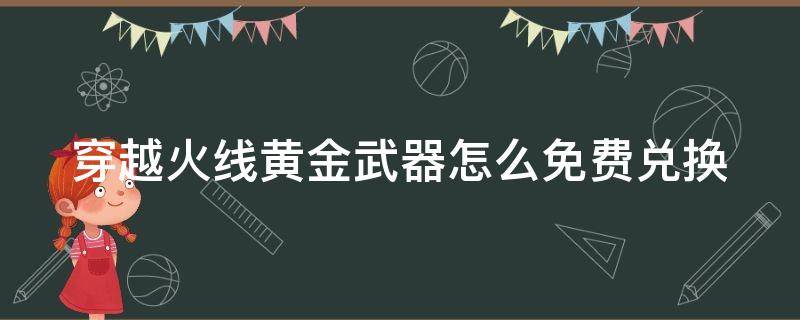 穿越火线黄金武器怎么免费兑换（穿越火线领黄金武器）