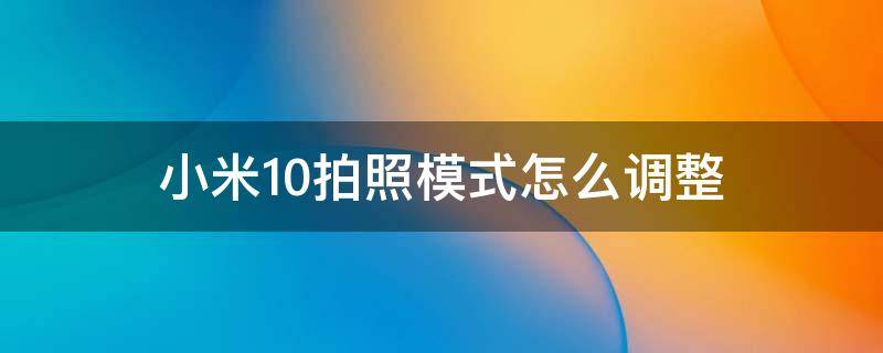 小米10拍照模式怎么调整 小米10拍照怎么设置才能拍的清楚