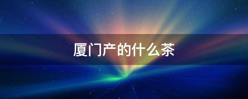 厦门产的什么茶 厦门特产什么茶