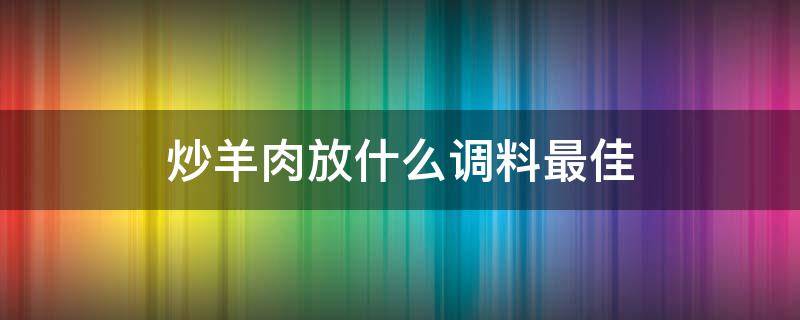 炒羊肉放什么调料最佳（炒羊肉放什么调料最佳去腥）