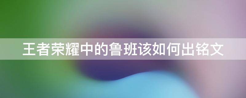 王者荣耀中的鲁班该如何出铭文 王者荣耀中的鲁班该如何出铭文呢