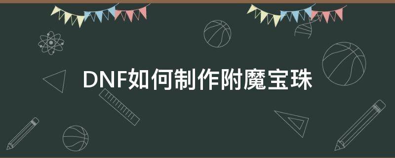 DNF如何制作附魔宝珠 dnf怎么制作附魔宝珠
