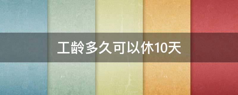 工龄多久可以休10天（工龄多久可以休10天年假）