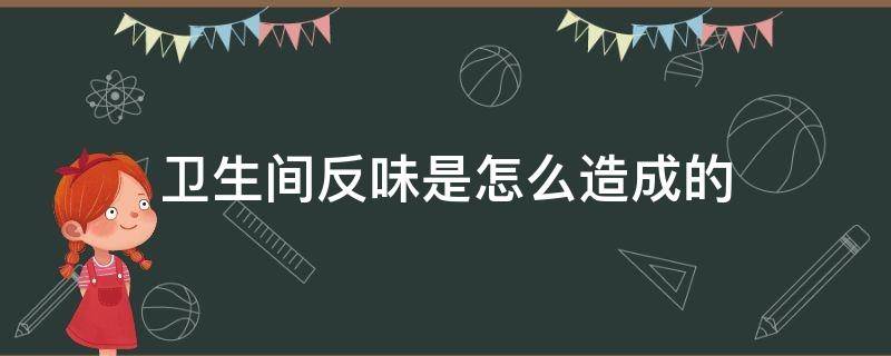 卫生间反味是怎么造成的（卫生间反味有什么办法）