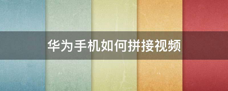 华为手机如何拼接视频 华为手机视频拼接怎么做