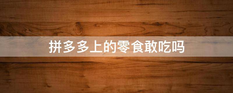 拼多多上的零食敢吃吗 拼多多的零食能吃吗