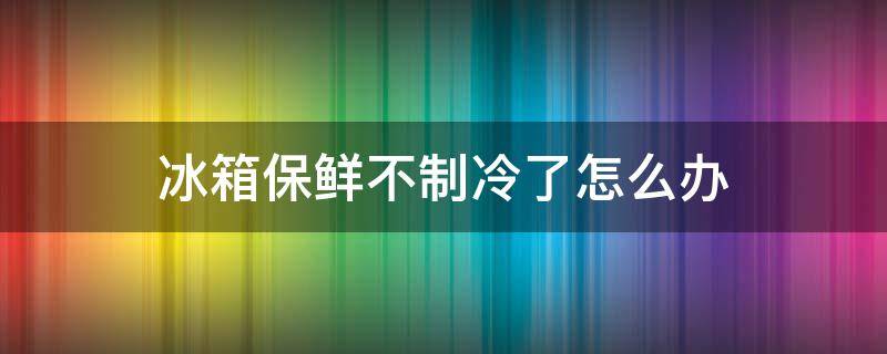 冰箱保鲜不制冷了怎么办（冰箱保鲜不制冷了怎么回事）