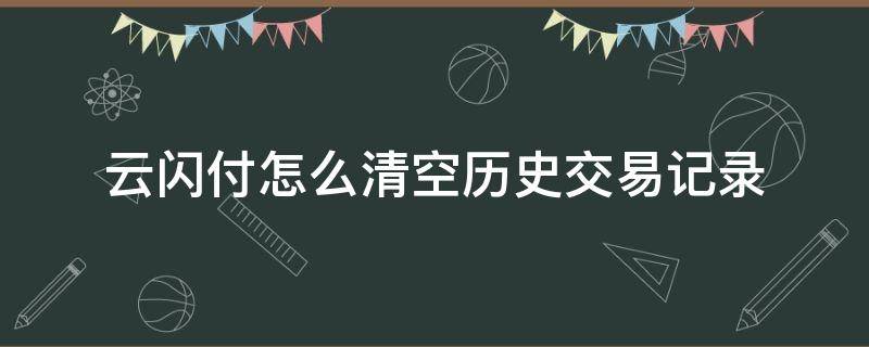 云闪付怎么清空历史交易记录（云闪付怎样清理历史交易信息）
