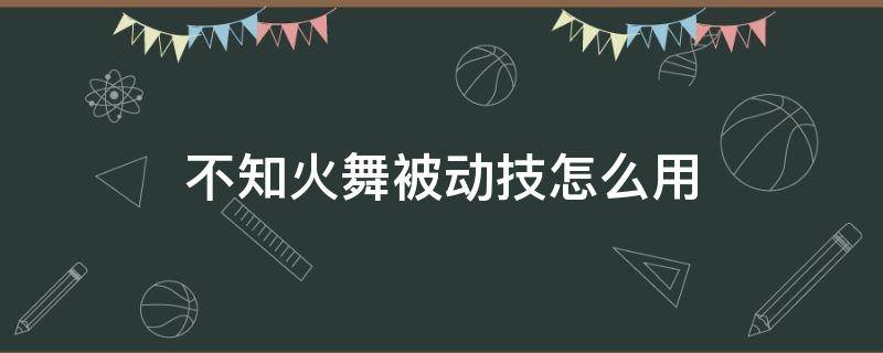 不知火舞被动技怎么用（不知火舞的被动）