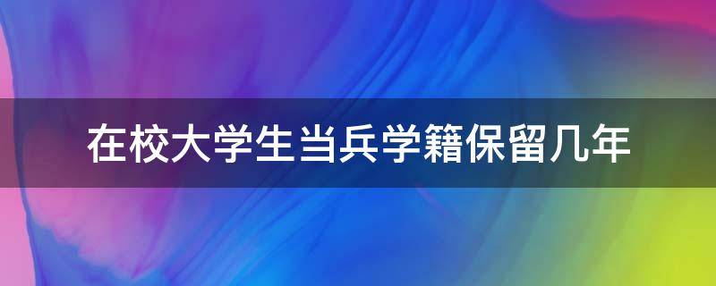 在校大学生当兵学籍保留几年 在校大学生当兵学籍能保留几年