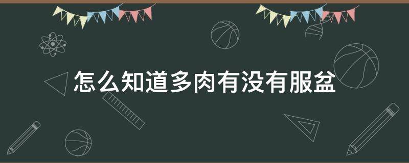 怎么知道多肉有没有服盆（怎样知道多肉有没有服盆）