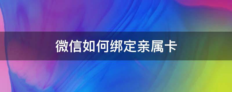 微信如何绑定亲属卡（微信如何绑定亲属卡属的银行卡）