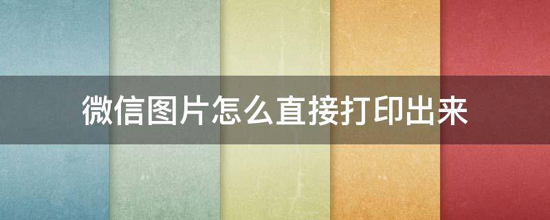 微信图片怎么直接打印出来 微信图片怎么直接打印在A4纸上