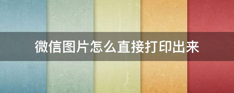 微信图片怎么直接打印出来 微信图片怎么直接打印在A4纸上