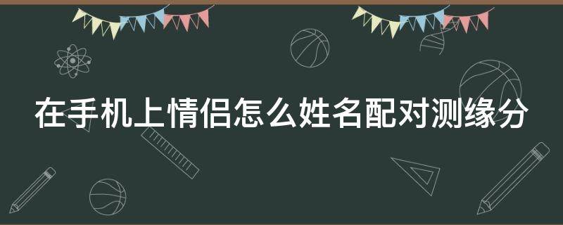 在手机上情侣怎么姓名配对测缘分（怎么测情侣名字匹配度）