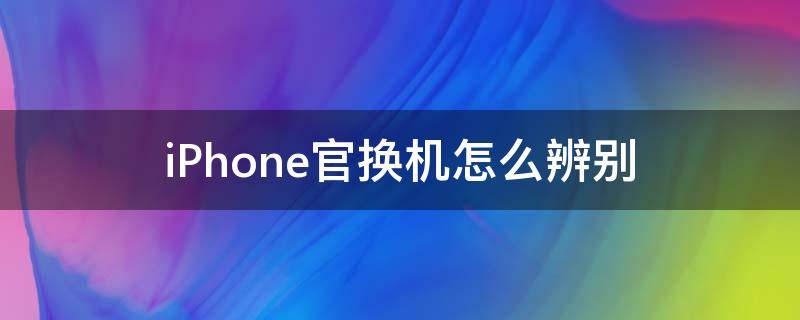 iPhone官换机怎么辨别 iphone如何分辨官换机