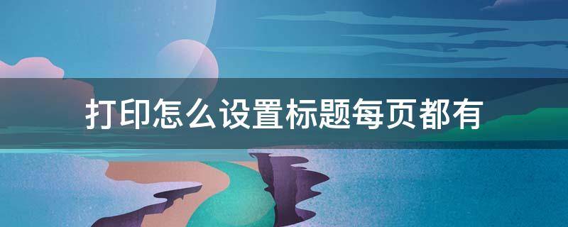 打印怎么设置标题每页都有（打印页面怎么设置标题每页都有）