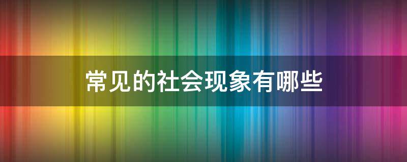 常见的社会现象有哪些（生活中的社会现象有哪些）