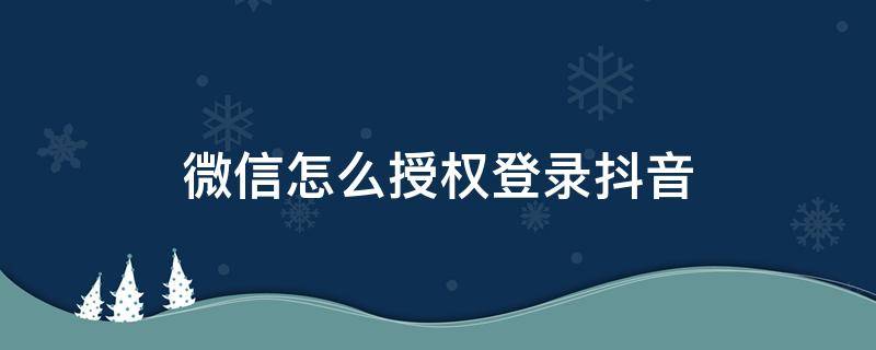 微信怎么授权登录抖音 微信怎么授权登录抖音怎么设置