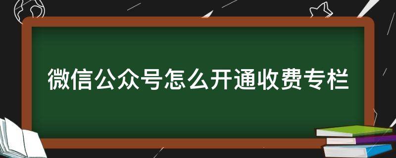 微信公众号怎么开通收费专栏 微信公众号如何开通收费功能