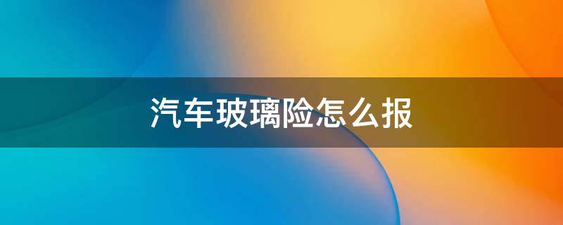 汽车玻璃险怎么报 汽车玻璃险怎么报案