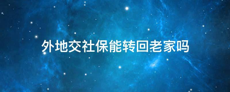外地交社保能转回老家吗 外地社保能不能转回老家
