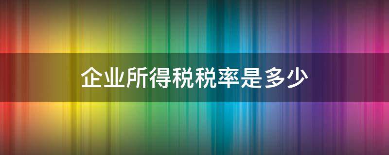 企业所得税税率是多少（企业所得税的税负率多少合适）