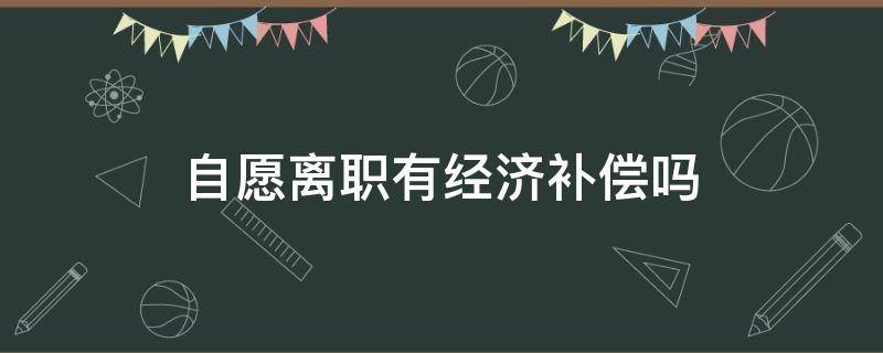 自愿离职有经济补偿吗（自己主动辞职有经济补偿金吗?）