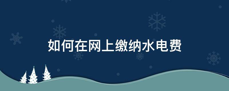 如何在网上缴纳水电费 如何在网上交水电费