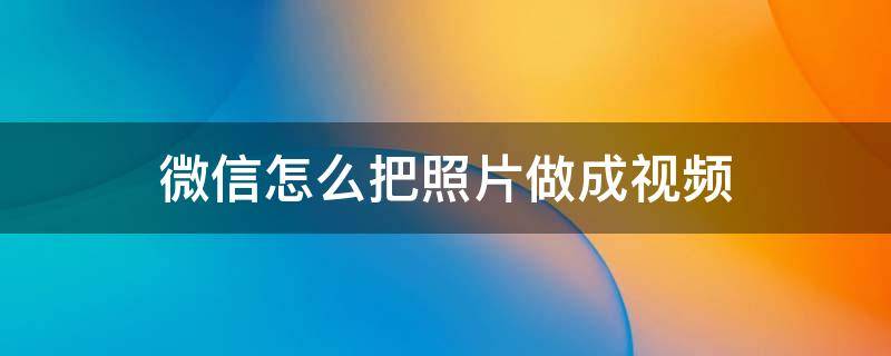 微信怎么把照片做成视频（微信怎么把照片做成视频还有音乐）
