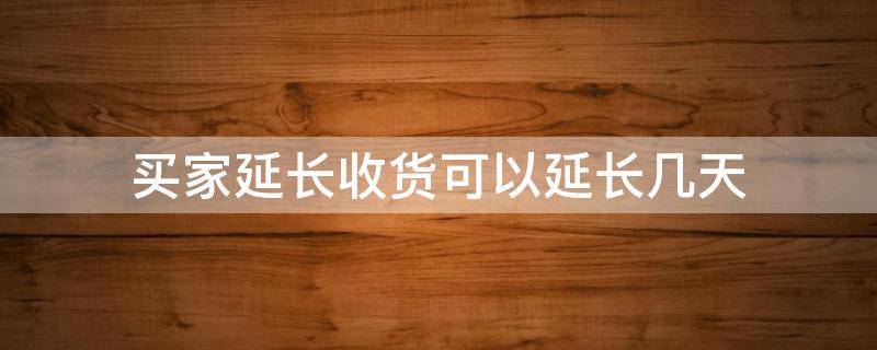 买家延长收货可以延长几天（卖家延长收货可以延长几天）