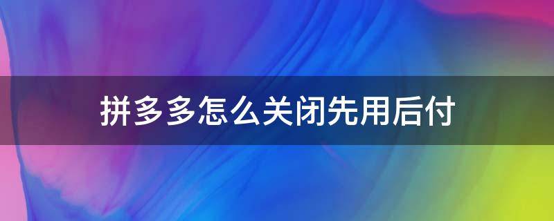 拼多多怎么关闭先用后付 拼多多怎么关闭先用后付款方式