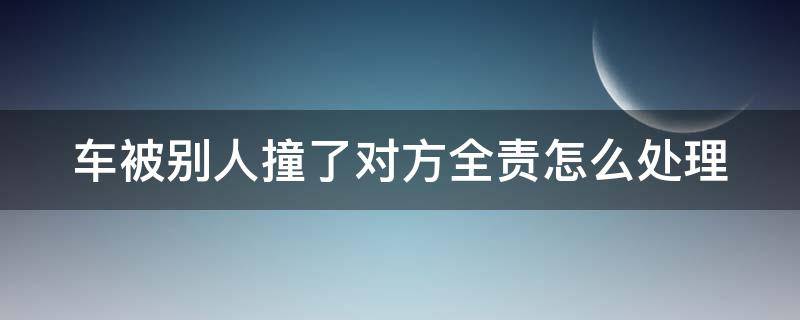 车被别人撞了对方全责怎么处理 车让人撞了对方全责怎么处理