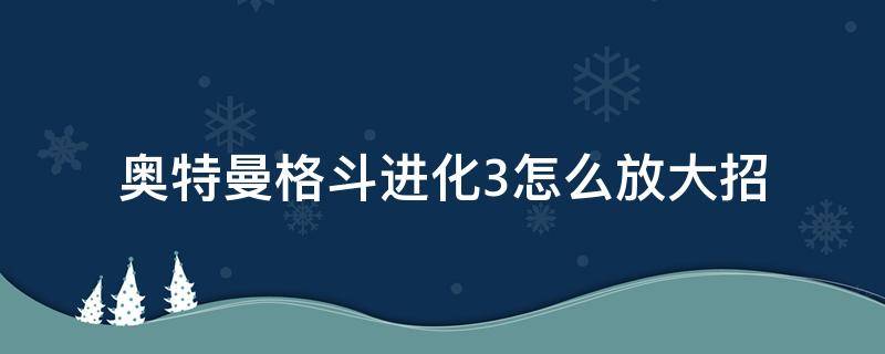 奥特曼格斗进化3怎么放大招（奥特曼格斗进化3怎么放大招?）