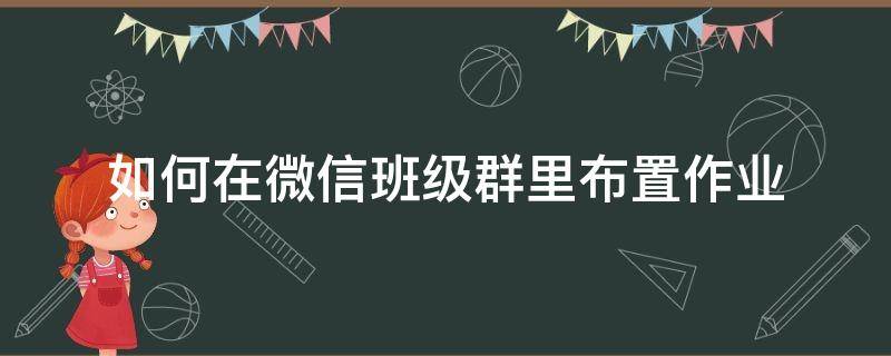如何在微信班级群里布置作业（班级群怎么布置作业）