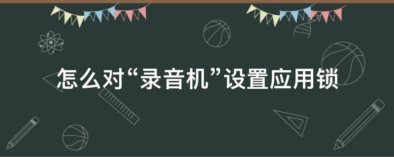 怎么对“录音机”设置应用锁 手机录音怎么锁起来