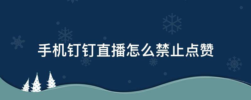 手机钉钉直播怎么禁止点赞（钉钉直播老师禁用点赞怎么点赞）