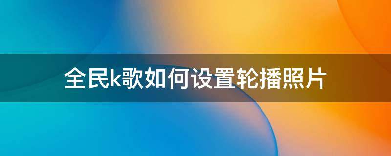 全民k歌如何设置轮播照片 新版全民k歌怎么没有选择图片轮播模式