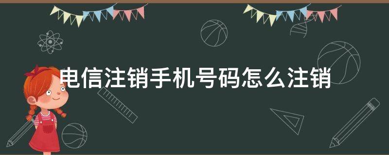 电信注销手机号码怎么注销（电信卡注销手机号码怎么注销）