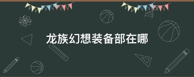 龙族幻想装备部在哪 龙族幻想装备部在哪儿