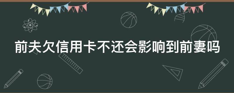 前夫欠信用卡不还会影响到前妻吗 前夫欠信用卡不还会影响到前妻吗怎么办