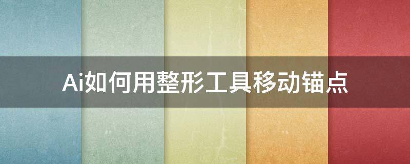 Ai如何用整形工具移动锚点（ai怎样移动锚点）