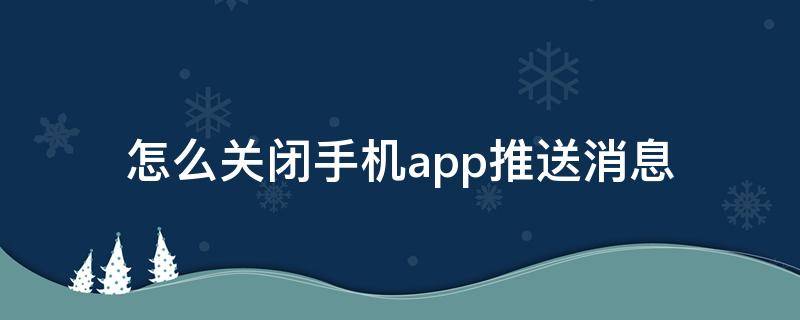 怎么关闭手机app推送消息（手机上的app怎么关闭推送消息）