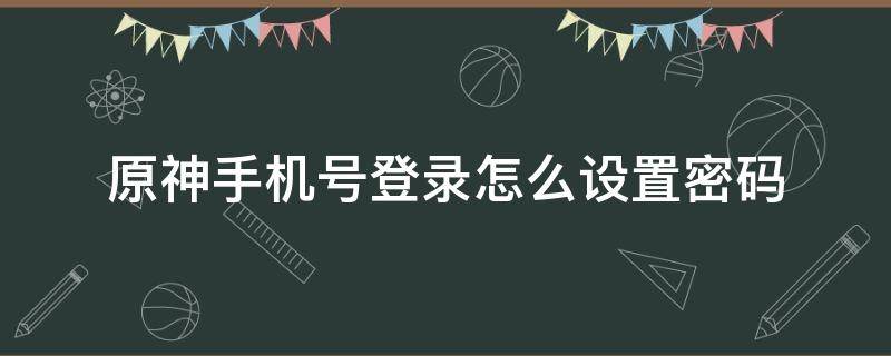 原神手机号登录怎么设置密码（原神手机登录怎么设置成密码登录）
