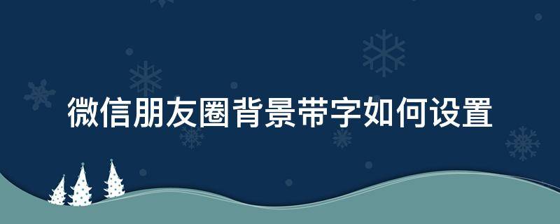 微信朋友圈背景带字如何设置（微信朋友圈背景字怎么设置）